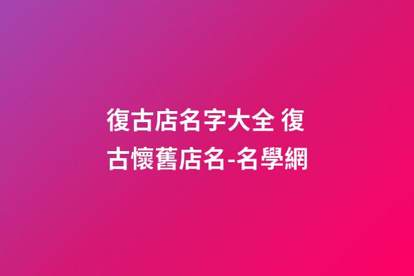 復古店名字大全 復古懷舊店名-名學網